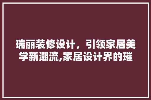 瑞丽装修设计，引领家居美学新潮流,家居设计界的璀璨明珠