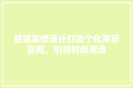益诚装修设计打造个化家居空间，引领时尚潮流