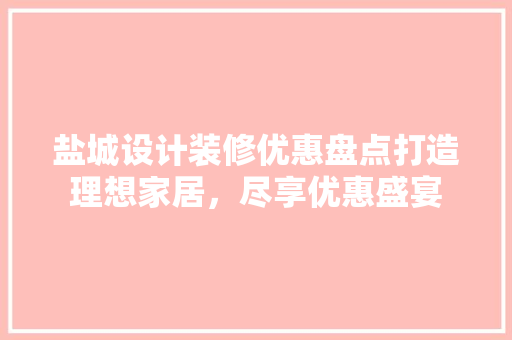 盐城设计装修优惠盘点打造理想家居，尽享优惠盛宴