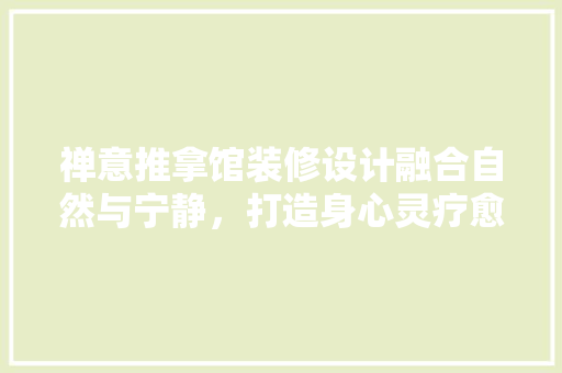 禅意推拿馆装修设计融合自然与宁静，打造身心灵疗愈空间