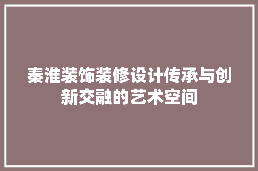 秦淮装饰装修设计传承与创新交融的艺术空间