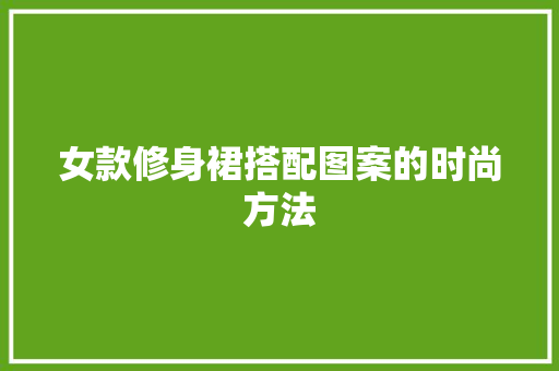 女款修身裙搭配图案的时尚方法  第1张