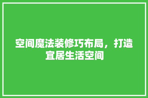 空间魔法装修巧布局，打造宜居生活空间