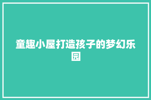 童趣小屋打造孩子的梦幻乐园