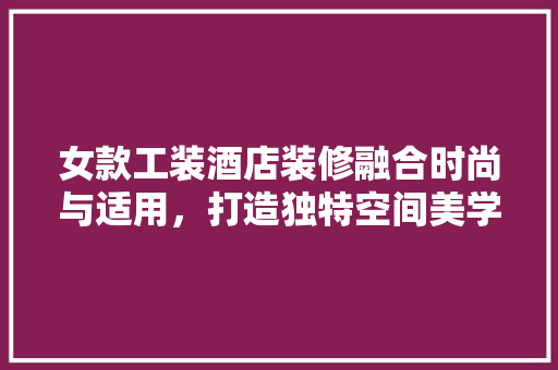 女款工装酒店装修融合时尚与适用，打造独特空间美学  第1张