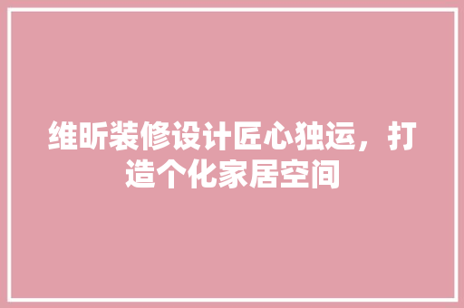维昕装修设计匠心独运，打造个化家居空间  第1张