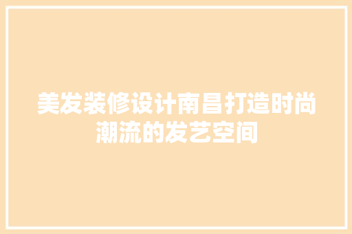 美发装修设计南昌打造时尚潮流的发艺空间