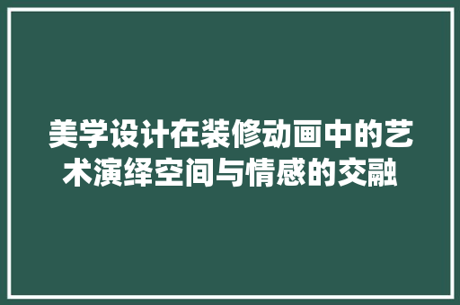 美学设计在装修动画中的艺术演绎空间与情感的交融