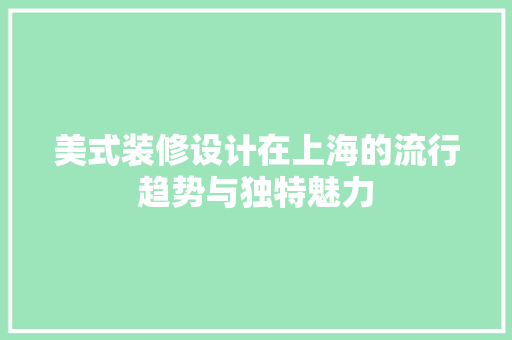 美式装修设计在上海的流行趋势与独特魅力