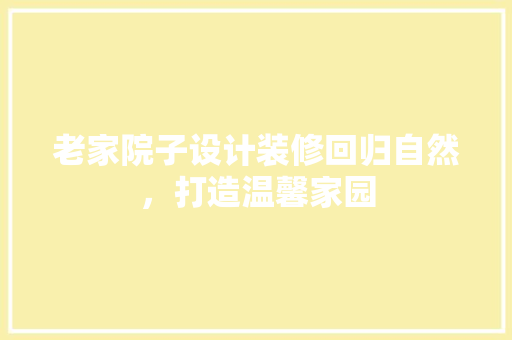 老家院子设计装修回归自然，打造温馨家园