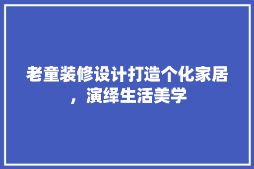 老童装修设计打造个化家居，演绎生活美学