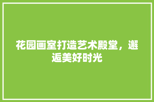 花园画室打造艺术殿堂，邂逅美好时光  第1张