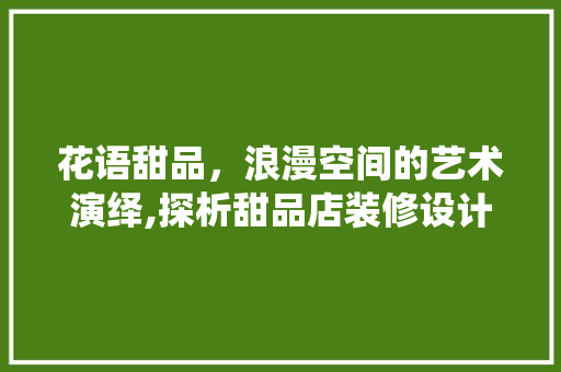 花语甜品，浪漫空间的艺术演绎,探析甜品店装修设计的独特魅力