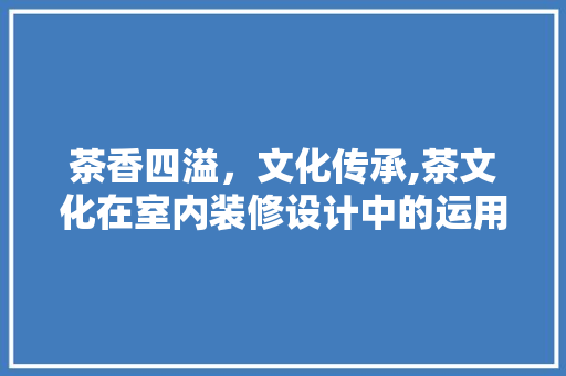 茶香四溢，文化传承,茶文化在室内装修设计中的运用