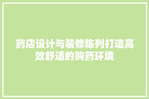 药店设计与装修陈列打造高效舒适的购药环境