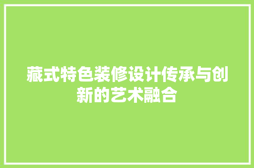 藏式特色装修设计传承与创新的艺术融合  第1张