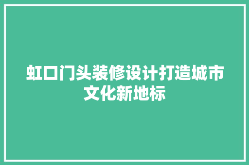 虹口门头装修设计打造城市文化新地标  第1张