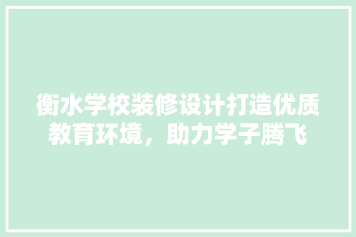 衡水学校装修设计打造优质教育环境，助力学子腾飞  第1张