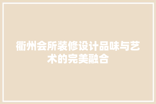 衢州会所装修设计品味与艺术的完美融合
