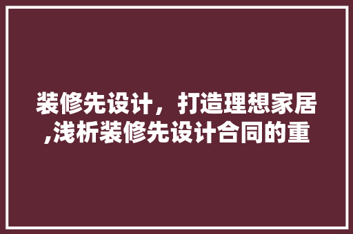 装修先设计，打造理想家居,浅析装修先设计合同的重要
