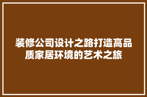 装修公司设计之路打造高品质家居环境的艺术之旅
