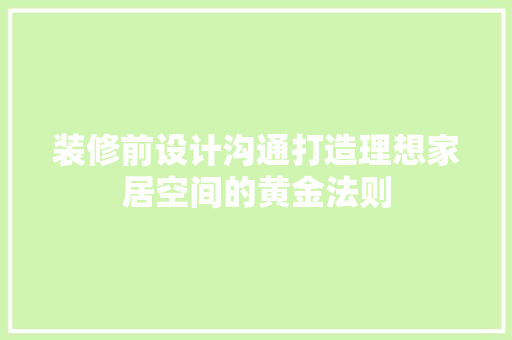 装修前设计沟通打造理想家居空间的黄金法则