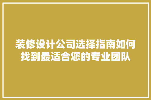 装修设计公司选择指南如何找到最适合您的专业团队