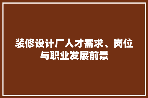 装修设计厂人才需求、岗位与职业发展前景  第1张