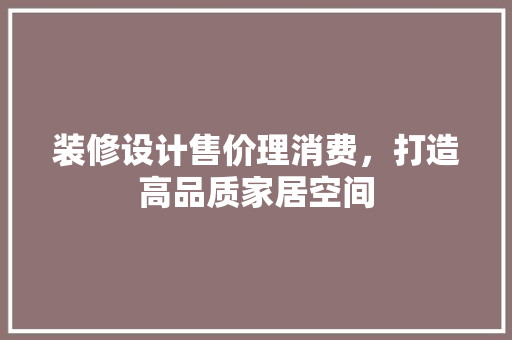 装修设计售价理消费，打造高品质家居空间
