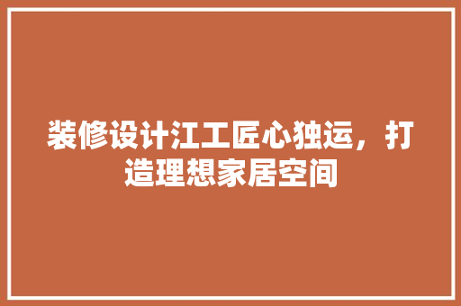 装修设计江工匠心独运，打造理想家居空间