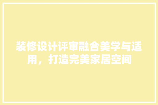 装修设计评审融合美学与适用，打造完美家居空间  第1张