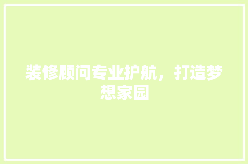 装修顾问专业护航，打造梦想家园  第1张