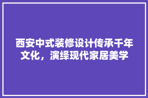 西安中式装修设计传承千年文化，演绎现代家居美学  第1张