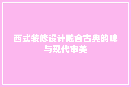 西式装修设计融合古典韵味与现代审美