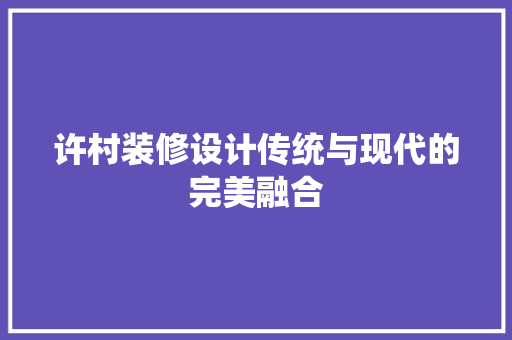 许村装修设计传统与现代的完美融合
