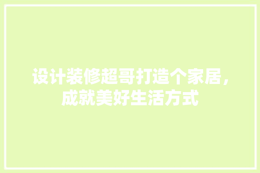 设计装修超哥打造个家居，成就美好生活方式