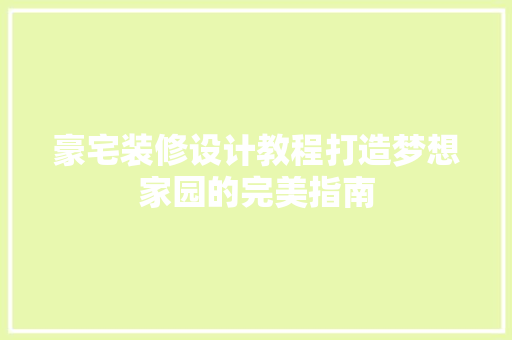 豪宅装修设计教程打造梦想家园的完美指南