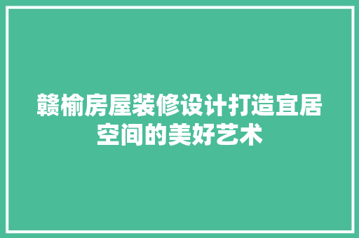 赣榆房屋装修设计打造宜居空间的美好艺术