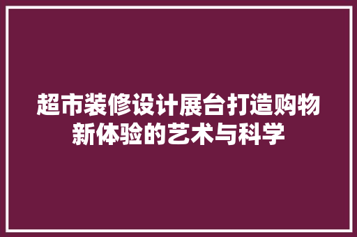 超市装修设计展台打造购物新体验的艺术与科学