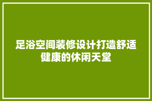 足浴空间装修设计打造舒适健康的休闲天堂