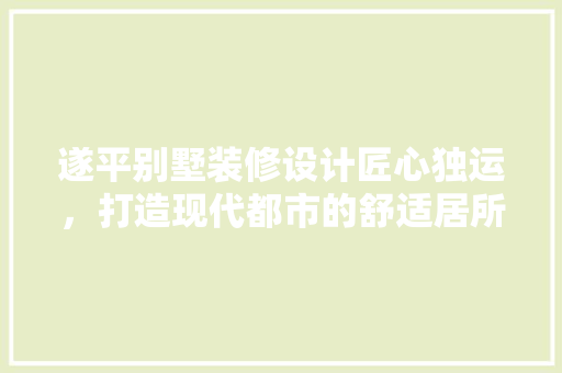 遂平别墅装修设计匠心独运，打造现代都市的舒适居所