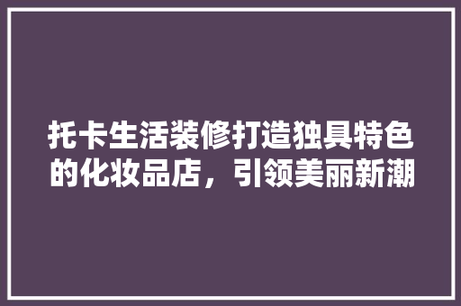 托卡生活装修打造独具特色的化妆品店，引领美丽新潮流