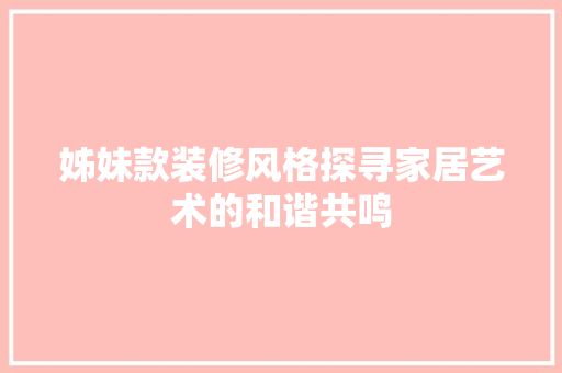 姊妹款装修风格探寻家居艺术的和谐共鸣