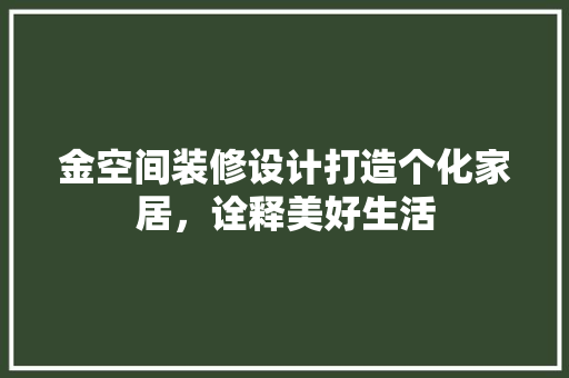 金空间装修设计打造个化家居，诠释美好生活