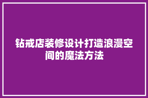 钻戒店装修设计打造浪漫空间的魔法方法