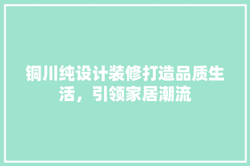 铜川纯设计装修打造品质生活，引领家居潮流  第1张