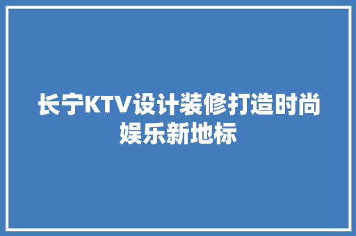 长宁KTV设计装修打造时尚娱乐新地标