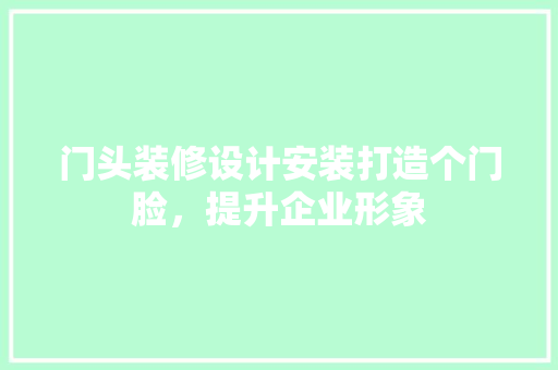 门头装修设计安装打造个门脸，提升企业形象