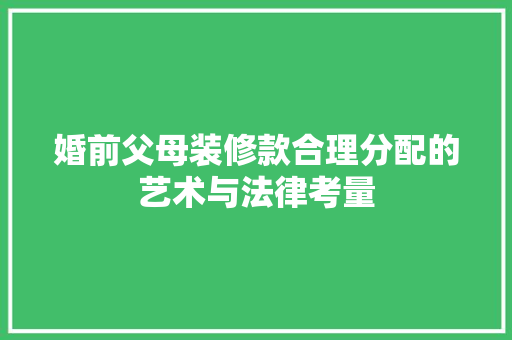 婚前父母装修款合理分配的艺术与法律考量  第1张