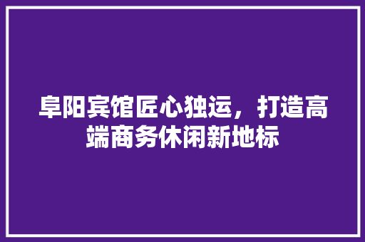 阜阳宾馆匠心独运，打造高端商务休闲新地标